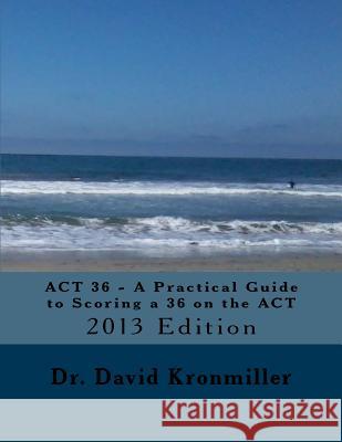 ACT 36 - A Practical Guide to Scoring a 36 on the ACT: 2013 Edition Dr David Kronmiller 9781481299077 Createspace