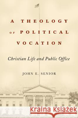 A Theology of Political Vocation: Christian Life and Public Office John E. Senior 9781481300353