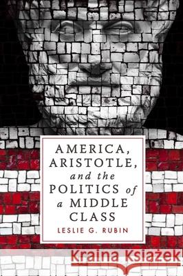 America, Aristotle, and the Politics of a Middle Class Leslie G. Rubin 9781481300544