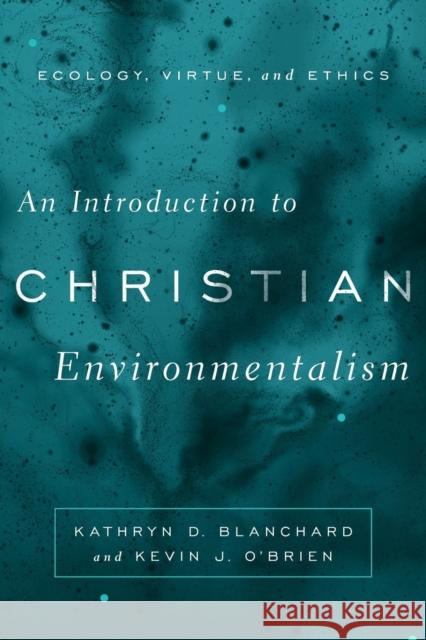 An Introduction to Christian Environmentalism: Ecology, Virtue, and Ethics Kathryn D. Blanchard Kevin J. O'Brien 9781481301732 Baylor University Press