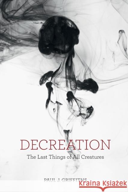 Decreation: The Last Things of All Creatures Paul J. Griffiths 9781481302302 Baylor University Press