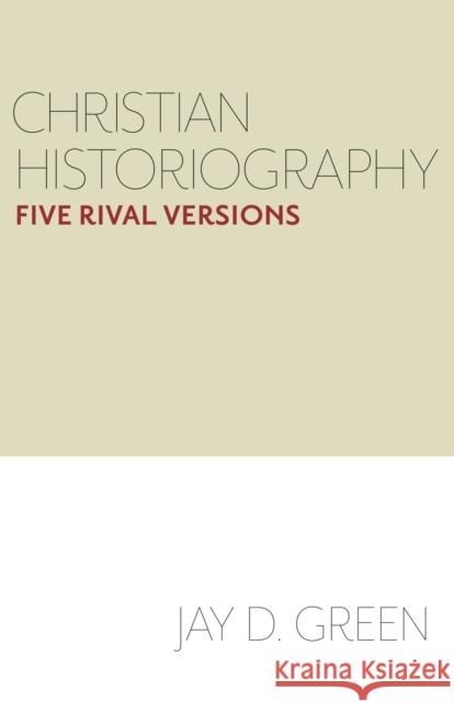 Christian Historiography: Five Rival Versions Jay Green 9781481302630