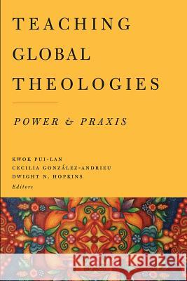 Teaching Global Theologies: Power and Praxis Pui-Lan Kwok Cecilia Gonzalez-Andrieu Dwight N. Hopkins 9781481302852 Baylor University Press