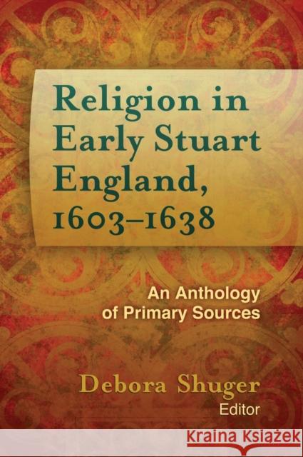 Religion in Early Stuart England, 1603-1638: An Anthology of Primary Sources Debora Shuger 9781481304146 Baylor University Press