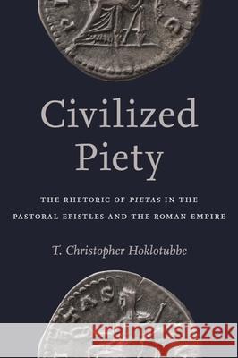 Civilized Piety: The Rhetoric of Pietas in the Pastoral Epistles and the Roman Empire T. Christopher Hoklotubbe 9781481307178