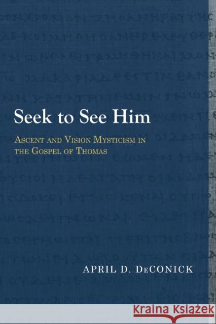 Seek to See Him: Ascent and Vision Mysticism in the Gospel of Thomas April D. DeConick 9781481307925