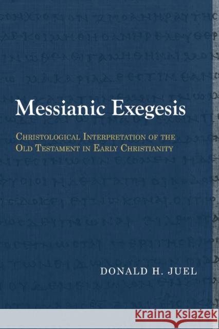 Messianic Exegesis: Christological Interpretation of the Old Testament in Early Christianity Donald H. Juel 9781481307956