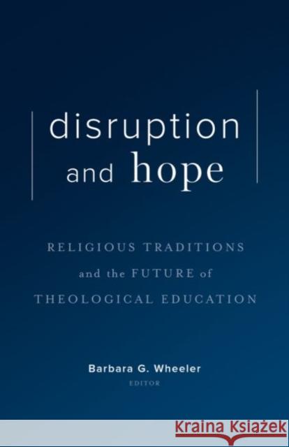 Disruption and Hope: Religious Traditions and the Future of Theological Education Barbara G. Wheeler 9781481308151 Baylor University Press