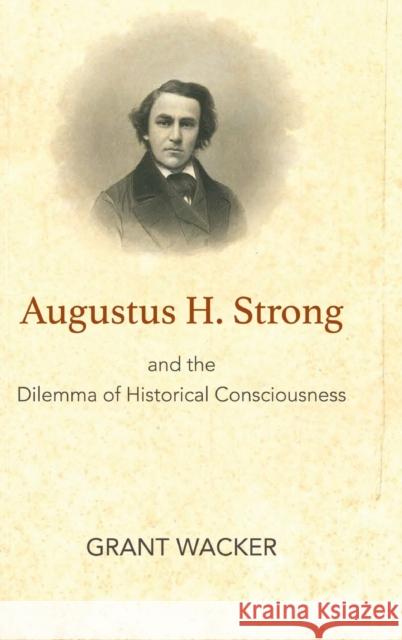 Augustus H. Strong and the Dilemma of Historical Consciousness Grant Wacker 9781481308434