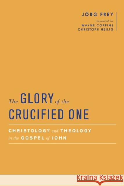 The Glory of the Crucified One: Christology and Theology in the Gospel of John Jorg Frey Wayne Coppins Simon Gathercole 9781481309097 Baylor University Press
