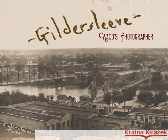 Gildersleeve: Waco's Photographer Fred Gildersleeve Geoff Hunt John S. Wilson 9781481309240