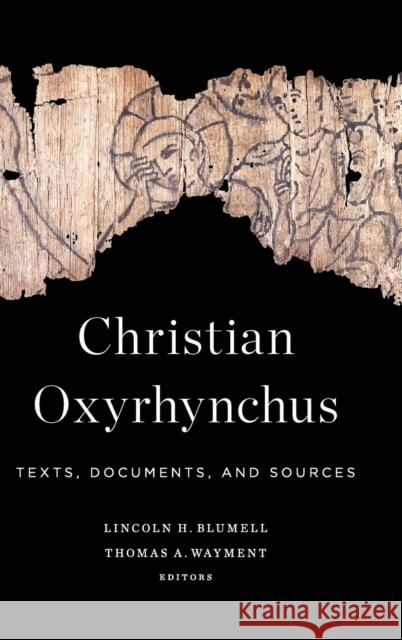 Christian Oxyrhynchus: Texts, Documents, and Sources Lincoln H. Blumell Thomas A. Wayment 9781481309264 Baylor University Press