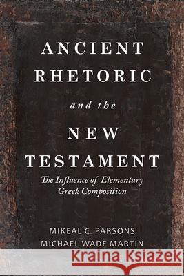 Ancient Rhetoric and the New Testament: The Influence of Elementary Greek Composition Michael Wade Martin Mikeal C. Parsons 9781481309806 Baylor University Press