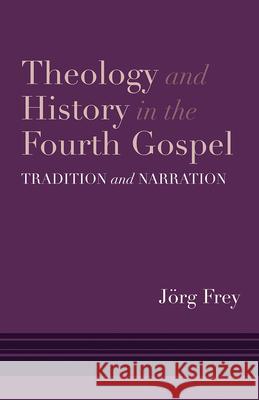 Theology and History in the Fourth Gospel: Tradition and Narration Jorg Frey 9781481309899