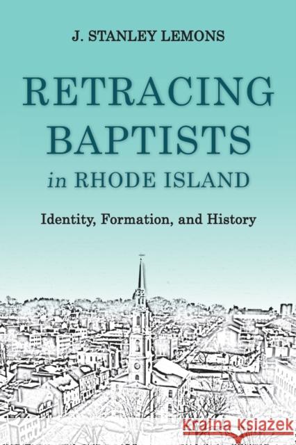 Retracing Baptists in Rhode Island: Identity, Formation, and History J. Stanley Lemons 9781481309936