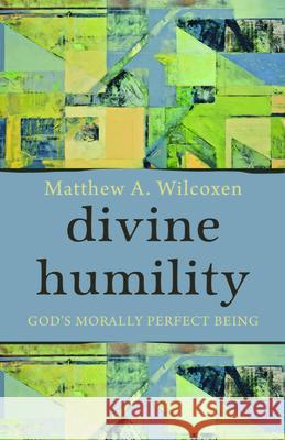 Divine Humility: God\'s Morally Perfect Being Matthew A. Wilcoxen 9781481309998 Baylor University Press