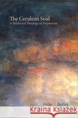 The Cerulean Soul: A Relational Theology of Depression Peter J. Bellini 9781481310932