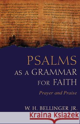 Psalms as a Grammar for Faith: Prayer and Praise W. H. Bellinger 9781481311182 Baylor University Press