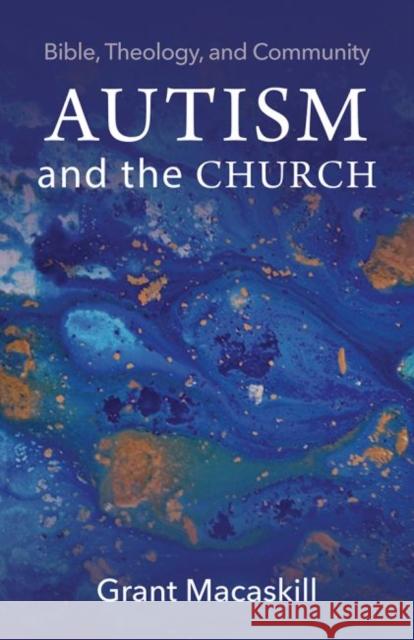 Autism and the Church: Bible, Theology, and Community Grant Macaskill 9781481311250 Baylor University Press