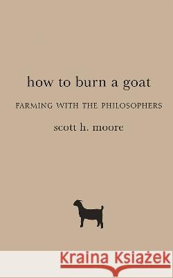 How to Burn a Goat: Farming with the Philosophers Scott H. Moore 9781481311533 Baylor University Press