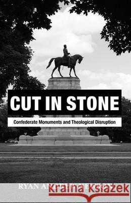 Cut in Stone: Confederate Monuments and Theological Disruption Ryan Andrew Newson 9781481312165