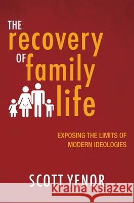 The Recovery of Family Life: Exposing the Limits of Modern Ideologies Scott Yenor Nick Stevens 9781481312837 Baylor University Press