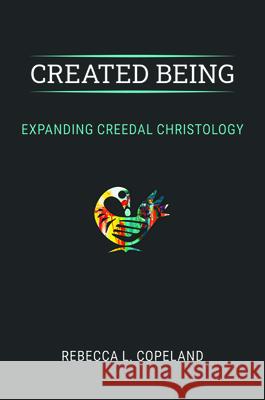 Created Being: Expanding Creedal Christology Rebecca L. Copeland 9781481313025 Baylor University Press