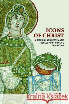 Icons of Christ: A Biblical and Systematic Theology for Women's Ordination Witt, William G. 9781481313193