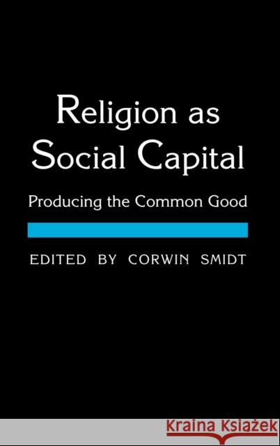 Religion as Social Capital: Producing the Common Good Corwin E. Smidt 9781481314589