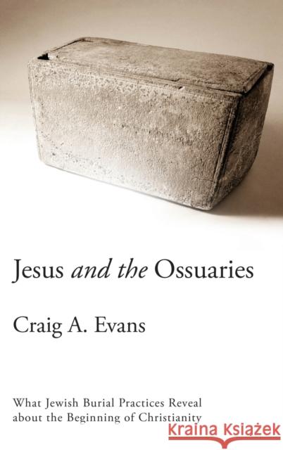 Jesus and the Ossuaries: What Jewish Burial Practices Reveal about the Beginning of Christianity Craig A. Evans 9781481314596 Baylor University Press