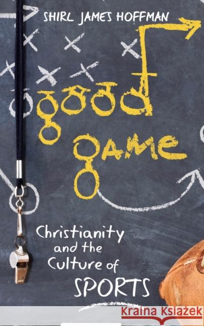Good Game: Christianity and the Culture of Sports Shirl James Hoffman 9781481314855