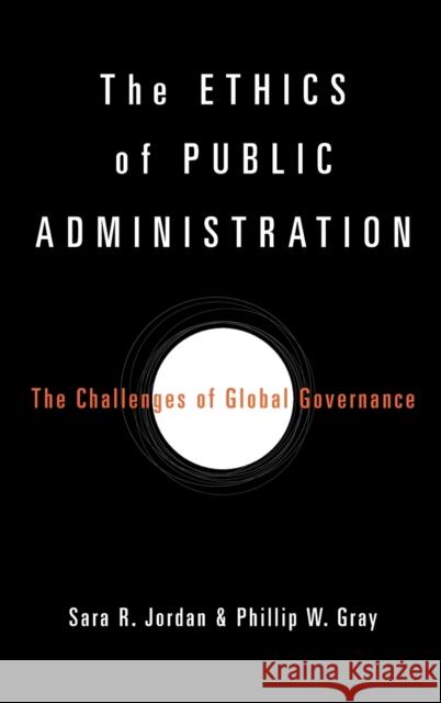 The Ethics of Public Administration: The Challenges of Global Governance Sara R. Jordan Phillip W. Gray 9781481314893