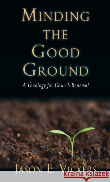 Minding the Good Ground: A Theology for Church Renewal Jason E. Vickers 9781481314923 Baylor University Press