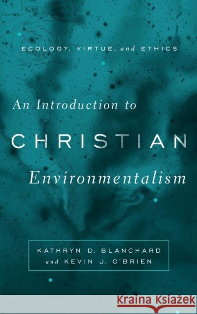 An Introduction to Christian Environmentalism: Ecology, Virtue, and Ethics Kathryn D. Blanchard Kevin J. O'Brien 9781481315005