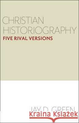 Christian Historiography: Five Rival Versions Jay D. Green 9781481315036 Baylor University Press