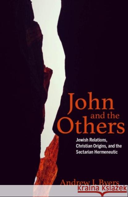 John and the Others: Jewish Relations, Christian Origins, and the Sectarian Hermeneutic Andrew J. Byers 9781481315906