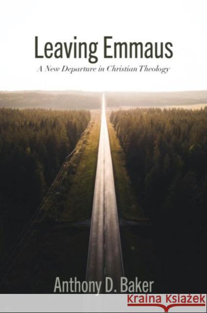 Leaving Emmaus: A New Departure in Christian Theology Anthony Baker 9781481316040