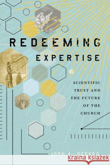 Redeeming Expertise: Scientific Trust and the Future of the Church Josh A. Reeves 9781481316156