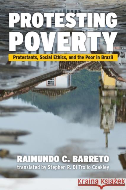 Protesting Poverty: Protestants, Social Ethics, and the Poor in Brazil Raimundo Barreto 9781481316835 Baylor University Press