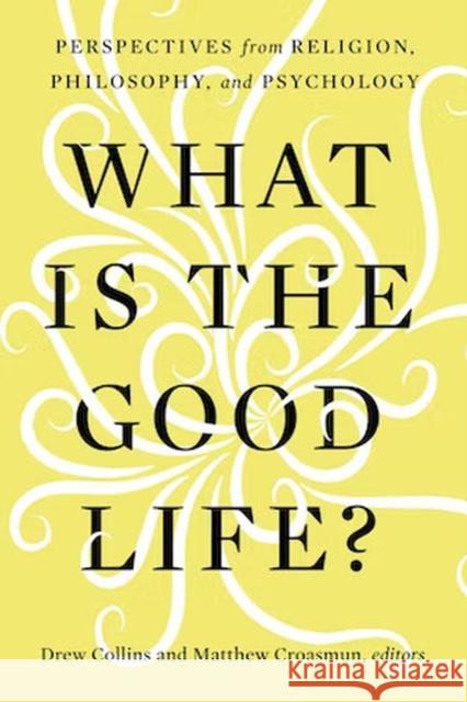 What Is the Good Life?: Perspectives from Religion, Philosophy, and Psychology Drew Collins, Matthew Croasmun 9781481318013