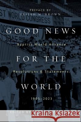 Good News for the World: Baptist World Alliance Resolutions and Statements, 1905-2023 Lee B. Spitzer Elijah M. Brown 9781481318341 Baylor University Press