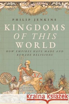 Kingdoms of This World: How Empires Have Made and Remade Religions Philip Jenkins 9781481319935 Baylor University Press
