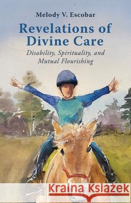 Revelations of Divine Care: Disability, Spirituality, and Mutual Flourishing Melody V. Escobar 9781481320559 Baylor University Press