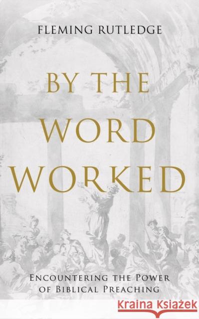 By the Word Worked: Encountering the Power of Biblical Preaching Fleming Rutledge Kimlyn Bender 9781481321754