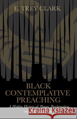 Black Contemplative Preaching: A Hidden History of Prayer, Proclamation, and Prophetic Witness E. Trey Clark 9781481321990 Baylor University Press