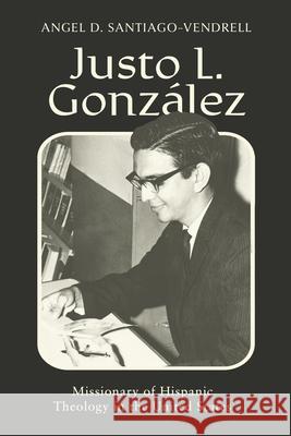 Justo L. Gonz?lez: Missionary of Hispanic Theology in the United States Angel D. Santiago-Vendrell Zaida Maldonado P?rez 9781481324014 Baylor University Press