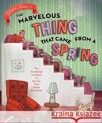 The Marvelous Thing That Came from a Spring: The Accidental Invention of the Toy That Swept the Nation Gilbert Ford Gilbert Ford 9781481450652 Atheneum Books for Young Readers