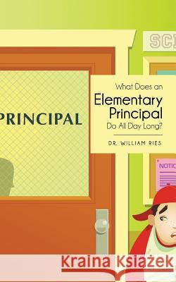 What Does an Elementary Principal Do All Day Long? Dr William Ries 9781481703826 Authorhouse