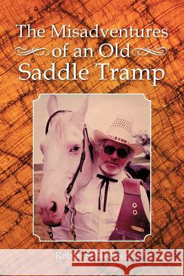 The Misadventures of an Old Saddle Tramp Robert Schweiger 9781481704908