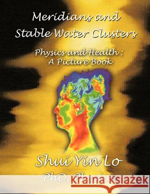 Meridians and Stable Water Clusters: Physics and Health: A Picture Book Lo, Shui Yin 9781481707084